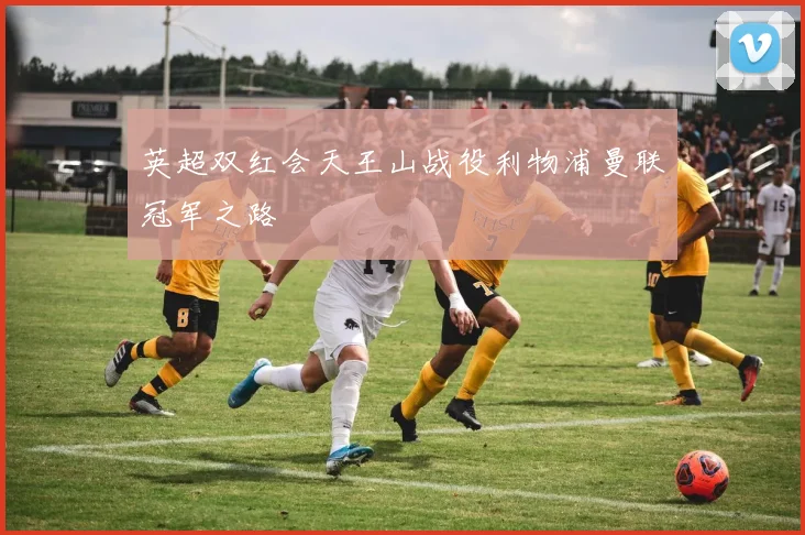 英超双红会天王山战役利物浦曼联冠军之路
