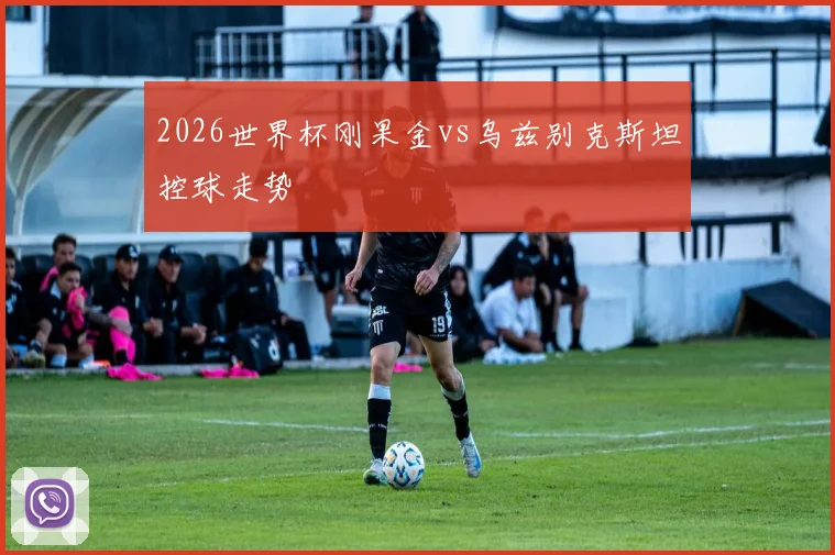 2026世界杯刚果金vs乌兹别克斯坦控球走势