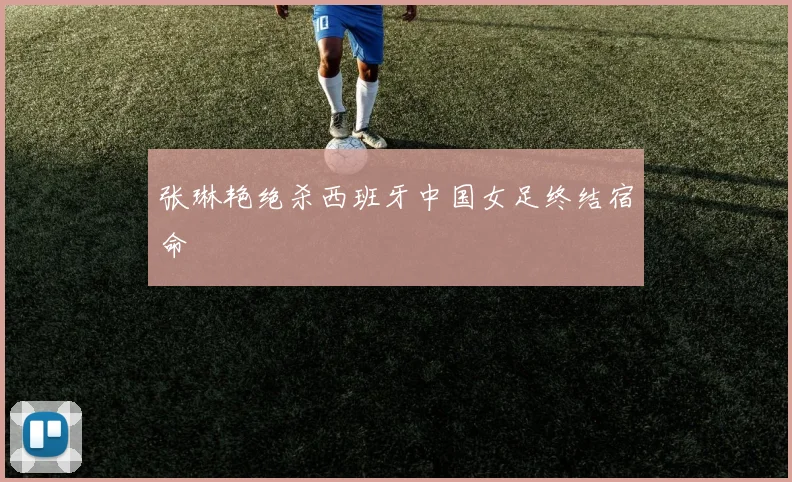 张琳艳绝杀西班牙中国女足终结宿命