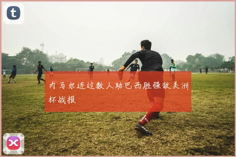 内马尔连过数人助巴西胜强敌美洲杯战报