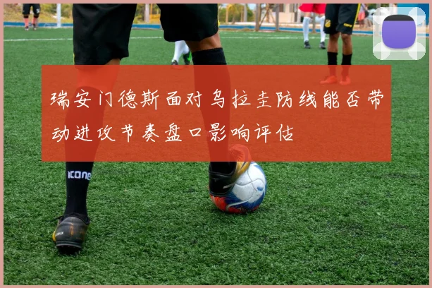 瑞安门德斯面对乌拉圭防线能否带动进攻节奏盘口影响评估