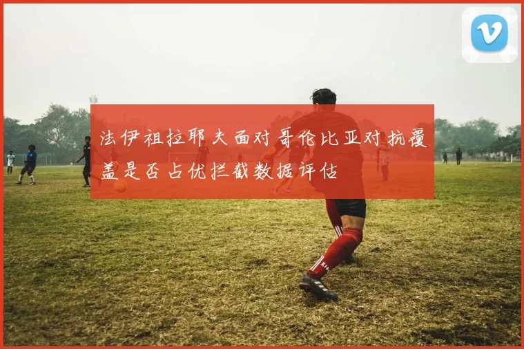 法伊祖拉耶夫面对哥伦比亚对抗覆盖是否占优拦截数据评估