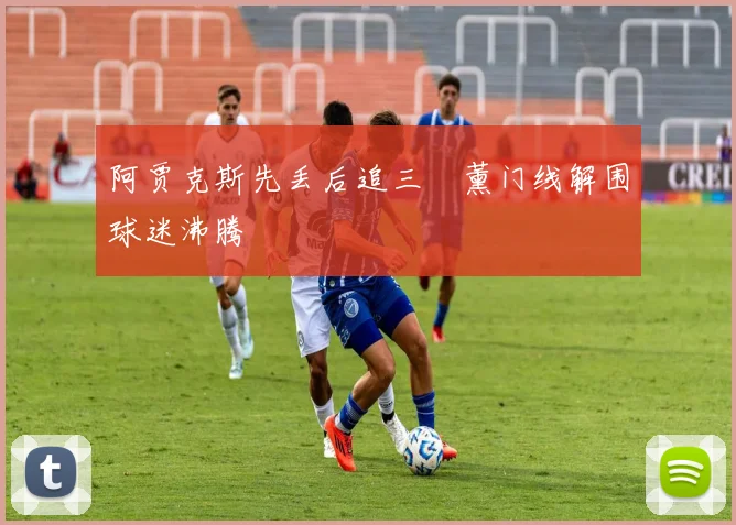 阿贾克斯先丢后追三笘薰门线解围球迷沸腾