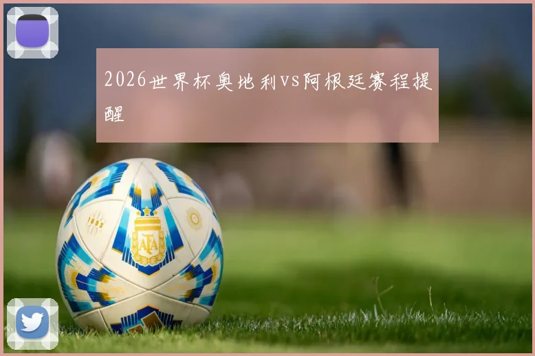 2026世界杯奥地利vs阿根廷赛程提醒