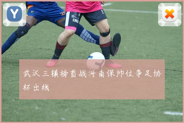 武汉三镇榜首战河南保帅位争足协杯出线