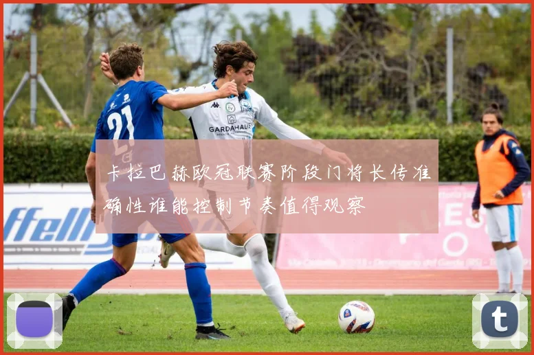 卡拉巴赫欧冠联赛阶段门将长传准确性谁能控制节奏值得观察