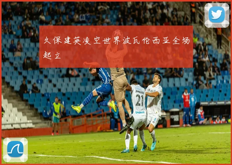 久保建英凌空世界波瓦伦西亚全场起立