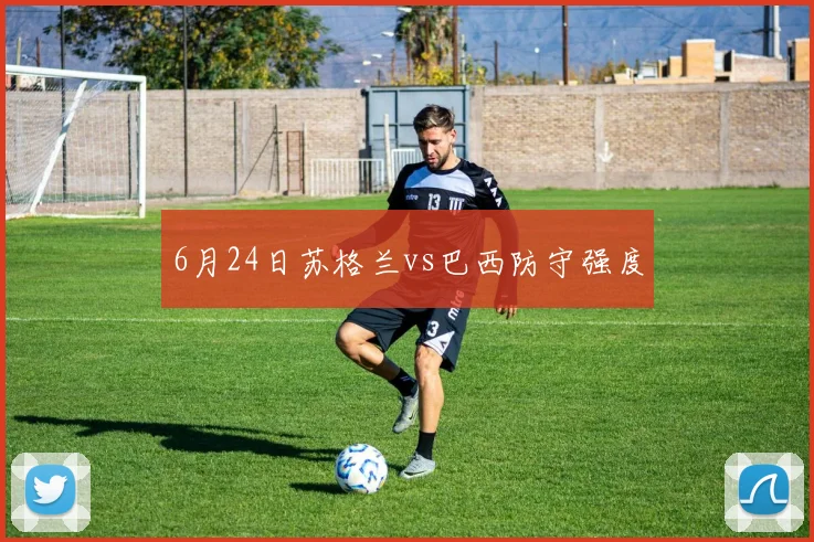 6月24日苏格兰vs巴西防守强度