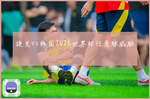 捷克vs韩国2026世界杯任意球威胁