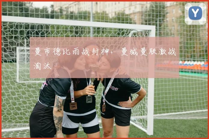 曼市德比雨战封神，曼城曼联激战淘汰