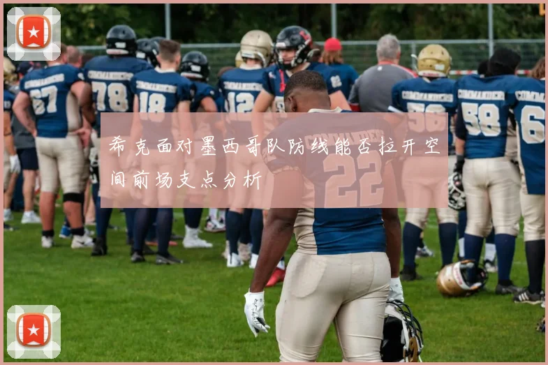 希克面对墨西哥队防线能否拉开空间前场支点分析