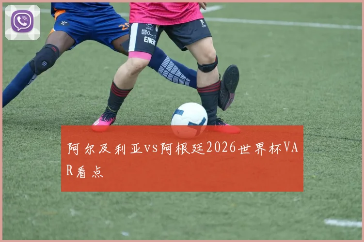 阿尔及利亚vs阿根廷2026世界杯VAR看点