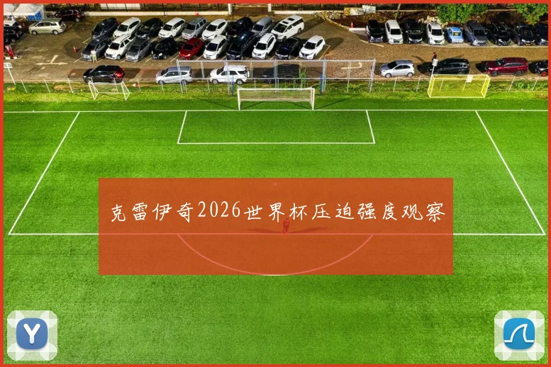 克雷伊奇2026世界杯压迫强度观察