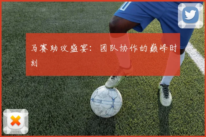 马赛助攻盛宴：团队协作的巅峰时刻