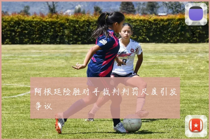 阿根廷险胜对手裁判判罚尺度引发争议