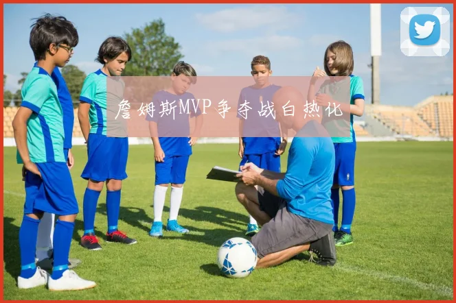 詹姆斯MVP争夺战白热化