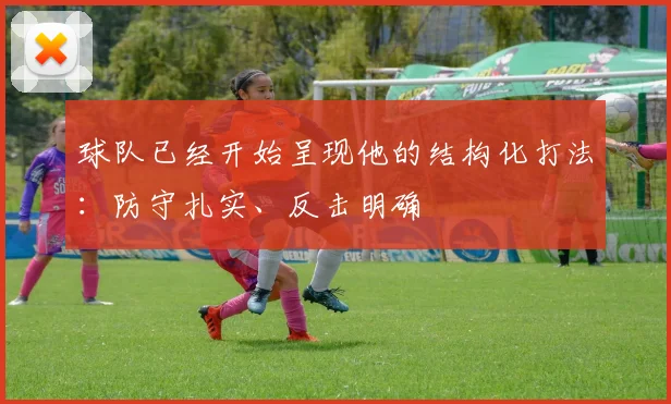 球队已经开始呈现他的结构化打法：防守扎实、反击明确