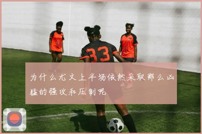 为什么尤文上半场依然采取那么凶猛的强攻和压制呢