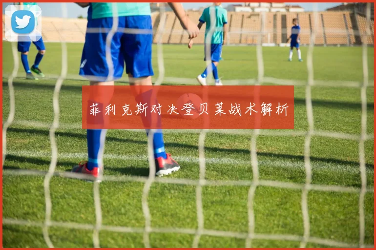 菲利克斯对决登贝莱战术解析