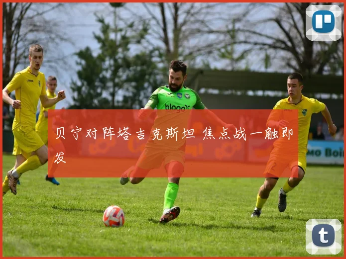 贝宁对阵塔吉克斯坦 焦点战一触即发