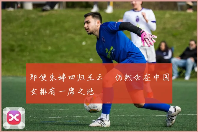 即便朱婷回归王云蕗仍然会在中国女排有一席之地