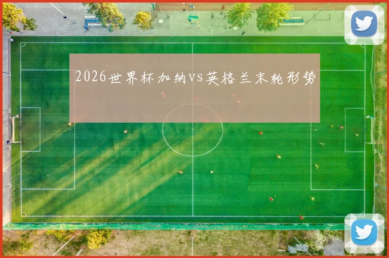 2026世界杯加纳vs英格兰末轮形势