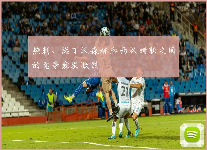 热刺、诺丁汉森林和西汉姆联之间的竞争愈发激烈
