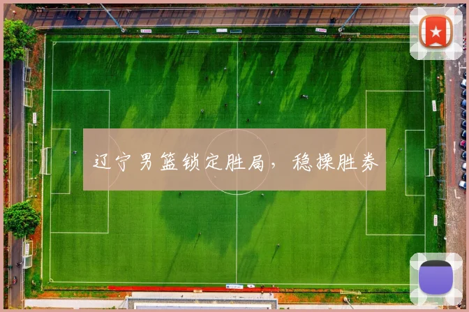 辽宁男篮锁定胜局,稳操胜券