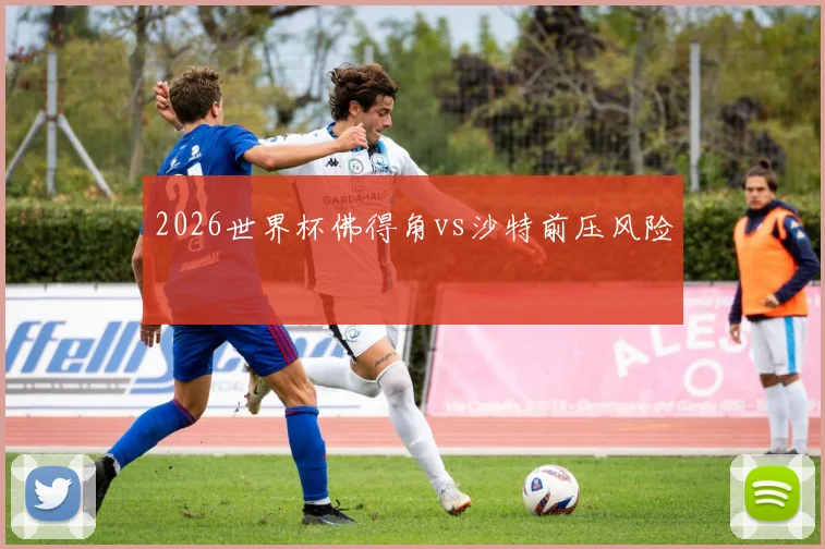 2026世界杯佛得角vs沙特前压风险