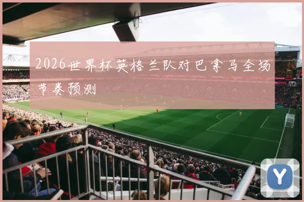 2026世界杯英格兰队对巴拿马全场节奏预测