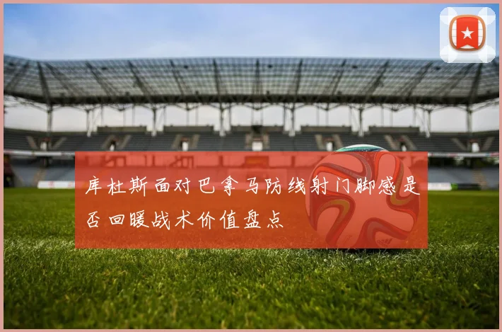库杜斯面对巴拿马防线射门脚感是否回暖战术价值盘点