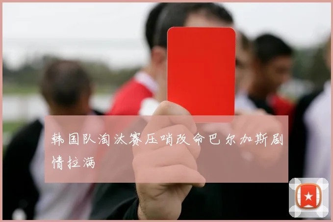 韩国队淘汰赛压哨改命巴尔加斯剧情拉满