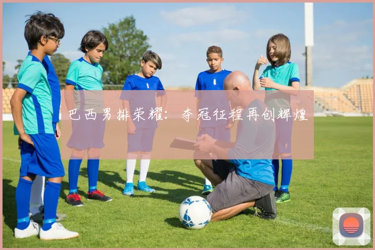 巴西男排荣耀:夺冠征程再创辉煌