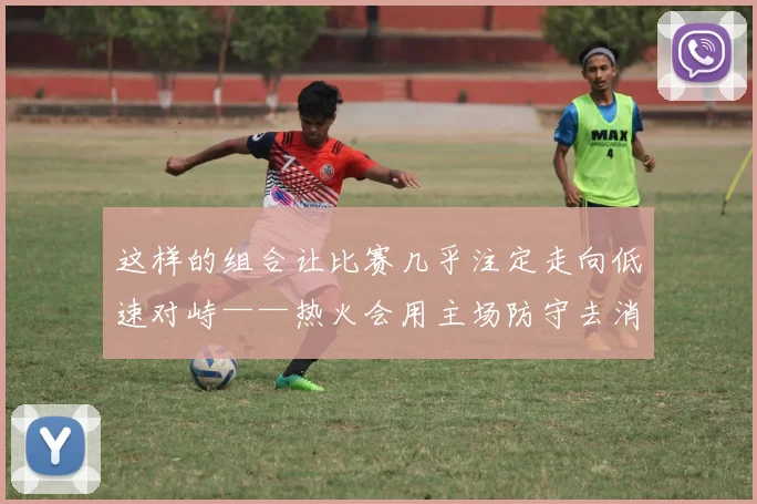 这样的组合让比赛几乎注定走向低速对峙——热火会用主场防守去消耗对手