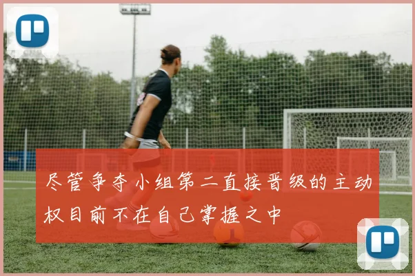 尽管争夺小组第二直接晋级的主动权目前不在自己掌握之中
