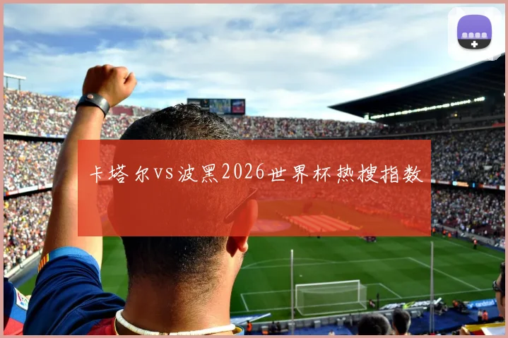 卡塔尔vs波黑2026世界杯热搜指数