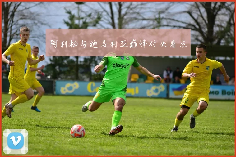 阿利松与迪马利亚巅峰对决看点