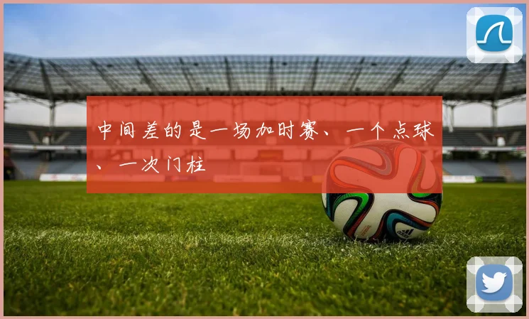 中间差的是一场加时赛、一个点球、一次门柱
