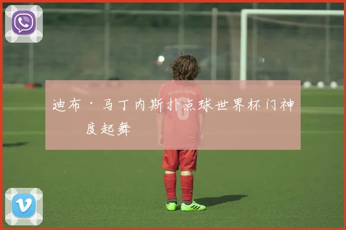 迪布·马丁内斯扑点球世界杯门神再度起舞