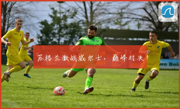 苏格兰激战威尔士,巅峰对决