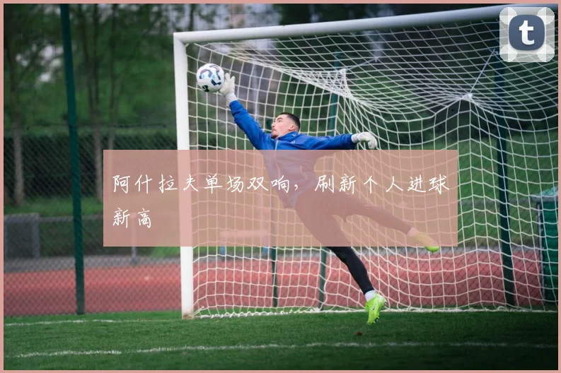 阿什拉夫单场双响，刷新个人进球新高