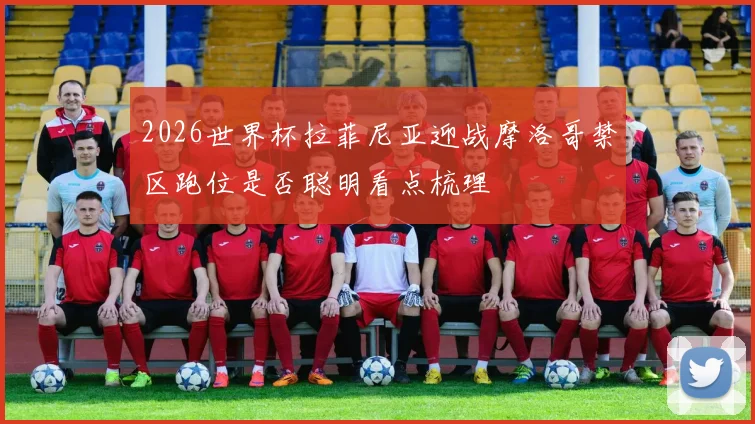 2026世界杯拉菲尼亚迎战摩洛哥禁区跑位是否聪明看点梳理