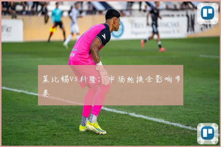 莱比锡vs科隆：中场轮换会影响节奏