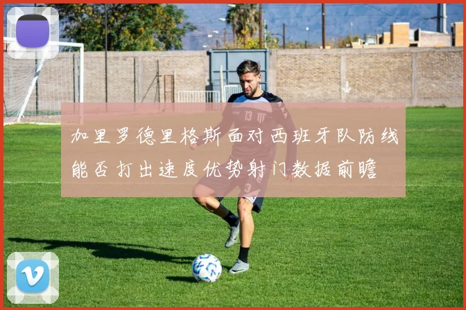加里罗德里格斯面对西班牙队防线能否打出速度优势射门数据前瞻