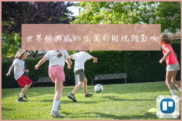 世界杯挪威vs法国补时规则影响