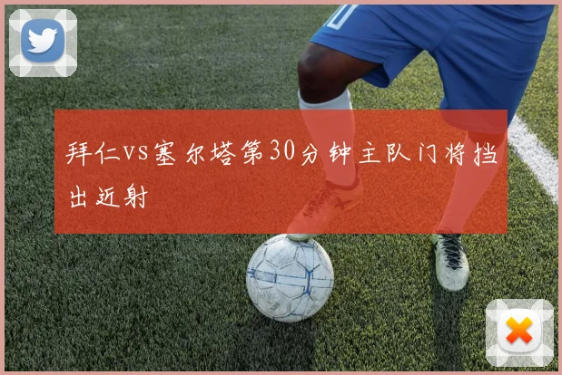 拜仁vs塞尔塔第30分钟主队门将挡出近射
