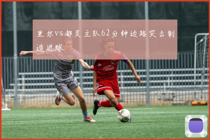 里尔vs都灵主队62分钟边路突击制造进球