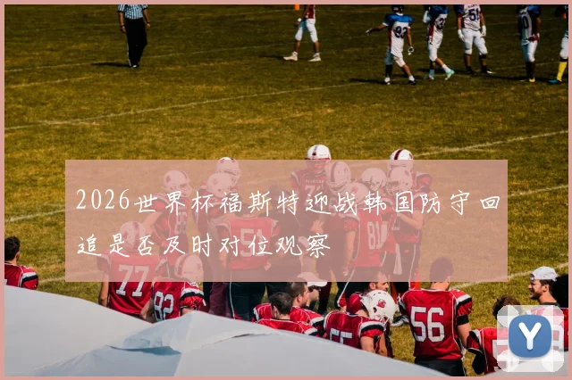 2026世界杯福斯特迎战韩国防守回追是否及时对位观察
