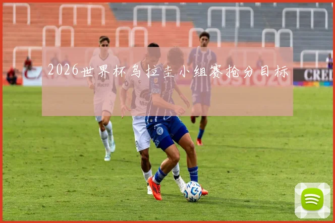 2026世界杯乌拉圭小组赛抢分目标