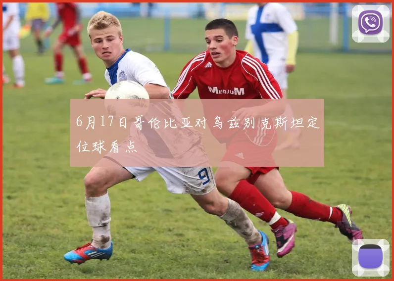 6月17日哥伦比亚对乌兹别克斯坦定位球看点